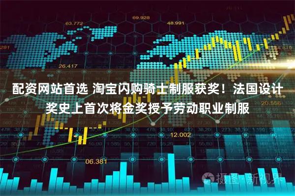 配资网站首选 淘宝闪购骑士制服获奖！法国设计奖史上首次将金奖授予劳动职业制服