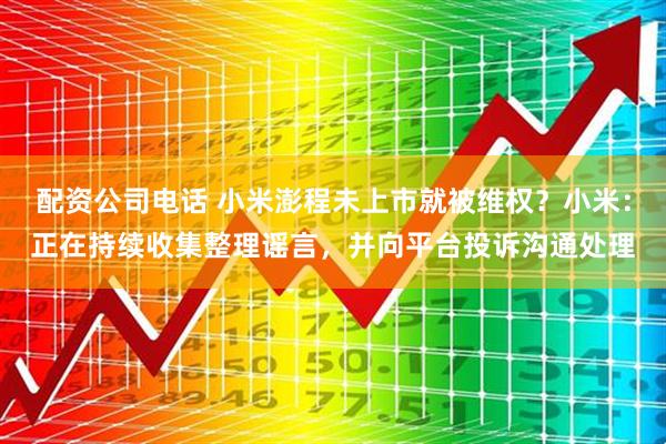 配资公司电话 小米澎程未上市就被维权？小米：正在持续收集整理谣言，并向平台投诉沟通处理