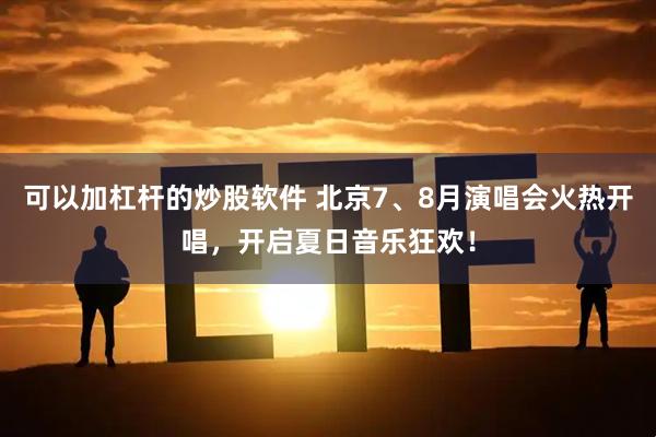 可以加杠杆的炒股软件 北京7、8月演唱会火热开唱，开启夏日音乐狂欢！