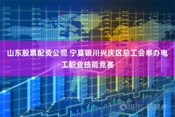 山东股票配资公司 宁夏银川兴庆区总工会举办电工职业技能竞赛