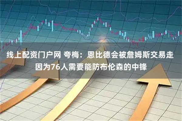 线上配资门户网 夸梅：恩比德会被詹姆斯交易走 因为76人需要能防布伦森的中锋