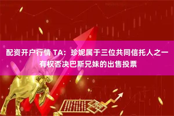 配资开户行情 TA：珍妮属于三位共同信托人之一 有权否决巴斯兄妹的出售投票