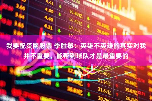 我要配资网股票 季胜攀：英雄不英雄的其实对我并不重要，能帮到球队才是最重要的